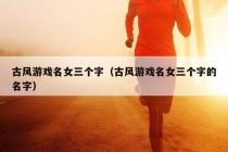 古风游戏名女三个字（古风游戏名女三个字的名字）