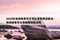 2024年休闲体育可不可以考教师资格证:休闲体育可以考教师资格证吗