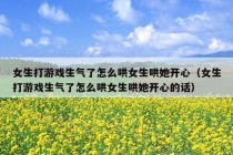 女生打游戏生气了怎么哄女生哄她开心（女生打游戏生气了怎么哄女生哄她开心的话）