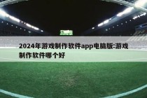 2024年游戏制作软件app电脑版:游戏制作软件哪个好