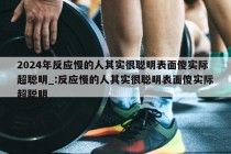 2024年反应慢的人其实很聪明表面傻实际超聪明_:反应慢的人其实很聪明表面傻实际超聪明