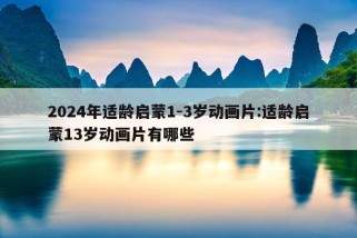 2024年适龄启蒙1-3岁动画片:适龄启蒙13岁动画片有哪些