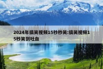 2024年搞笑视频15秒秒笑:搞笑视频15秒笑到吐血