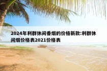 2024年利群休闲香烟的价格新款:利群休闲烟价格表2021价格表