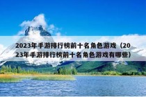 2023年手游排行榜前十名角色游戏（2023年手游排行榜前十名角色游戏有哪些）