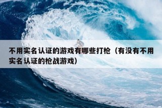 不用实名认证的游戏有哪些打枪（有没有不用实名认证的枪战游戏）