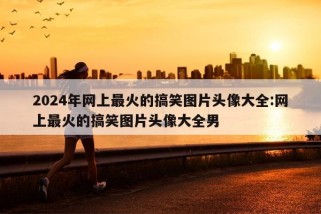 2024年网上最火的搞笑图片头像大全:网上最火的搞笑图片头像大全男