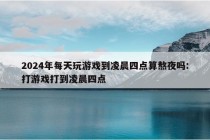 2024年每天玩游戏到凌晨四点算熬夜吗:打游戏打到凌晨四点