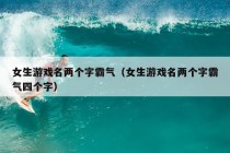 女生游戏名两个字霸气（女生游戏名两个字霸气四个字）