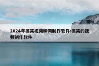 2024年搞笑视频瞬间制作软件:搞笑的视频制作软件