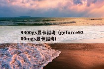 9300gs显卡驱动（geforce9300mgs显卡驱动）