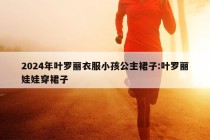 2024年叶罗丽衣服小孩公主裙子:叶罗丽娃娃穿裙子