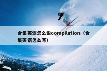 合集英语怎么说compilation（合集英语怎么写）