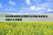 2024年休闲近义词是什么词语:休闲近义词是什么词语呢