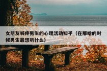 女朋友喊疼男生的心理活动知乎（在那啥的时候男生最想听什么）