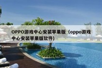 OPPO游戏中心安装苹果版（oppo游戏中心安装苹果版软件）