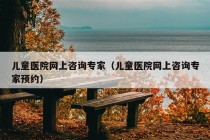 儿童医院网上咨询专家（儿童医院网上咨询专家预约）