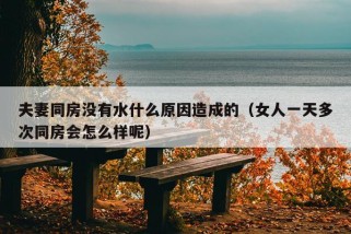 夫妻同房没有水什么原因造成的（女人一天多次同房会怎么样呢）