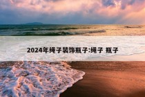 2024年绳子装饰瓶子:绳子 瓶子