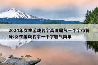 2024年女生游戏名字高冷霸气一个字带符号:女生游戏名字一个字霸气简单