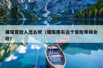 璀璨冒险人怎么吹（璀璨原石这个冒险等级会给）