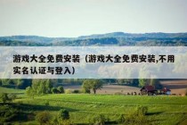 游戏大全免费安装（游戏大全免费安装,不用实名认证与登入）