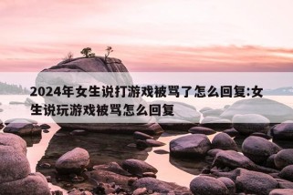 2024年女生说打游戏被骂了怎么回复:女生说玩游戏被骂怎么回复