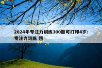 2024年专注力训练300题可打印4岁:专注力训练 题