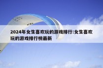 2024年女生喜欢玩的游戏排行:女生喜欢玩的游戏排行榜最新