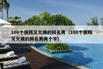 100个很贱又欠揍的网名男（100个很贱又欠揍的网名男两个字）