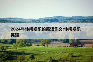 2024年休闲娱乐的英语作文:休闲娱乐 英语