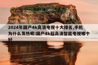 2024年国产4k高清电视十大排名,手机为什么发热呢:国产4k超高清智能电视哪个好