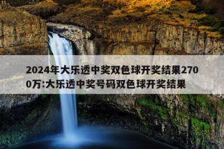 2024年大乐透中奖双色球开奖结果2700万:大乐透中奖号码双色球开奖结果