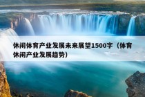 休闲体育产业发展未来展望1500字（体育休闲产业发展趋势）