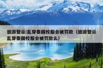 旅游警示:乱穿泰国校服会被罚款（旅游警示乱穿泰国校服会被罚款么）