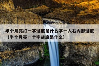 半个月亮打一字谜底是什么字一人右内部谜庇（半个月亮一个字谜底是什么）