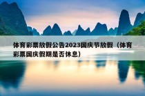 体育彩票放假公告2023国庆节放假（体育彩票国庆假期是否休息）