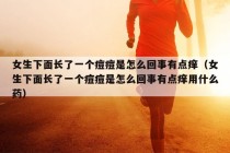 女生下面长了一个痘痘是怎么回事有点痒（女生下面长了一个痘痘是怎么回事有点痒用什么药）