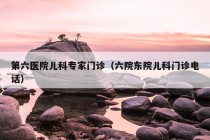 第六医院儿科专家门诊（六院东院儿科门诊电话）