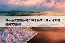 真心话大冒险问题500个英文（真心话大冒险英文题目）