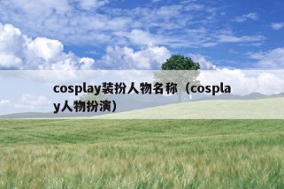 cosplay装扮人物名称（cosplay人物扮演）