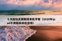 十大耐玩无需联网单机平板（2020年ipad不用联网单机游戏）