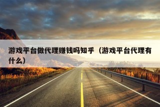 游戏平台做代理赚钱吗知乎（游戏平台代理有什么）