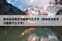 游戏名称男生冷酷霸气三个字（游戏名称男生冷酷霸气三个字）