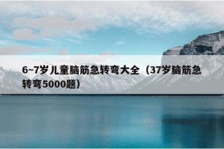 6~7岁儿童脑筋急转弯大全（37岁脑筋急转弯5000题）