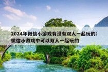 2024年微信小游戏有没有双人一起玩的:微信小游戏中可以双人一起玩的