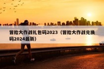 冒险大作战礼包码2023（冒险大作战兑换码2024最新）