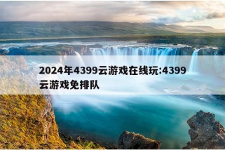 2024年4399云游戏在线玩:4399云游戏免排队