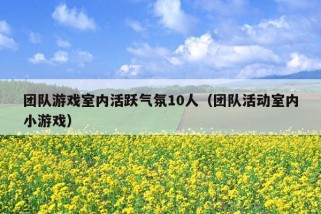 团队游戏室内活跃气氛10人（团队活动室内小游戏）