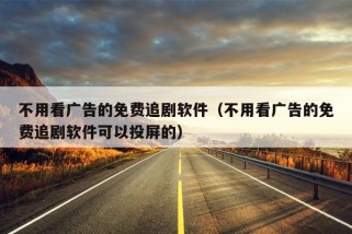 不用看广告的免费追剧软件（不用看广告的免费追剧软件可以投屏的）